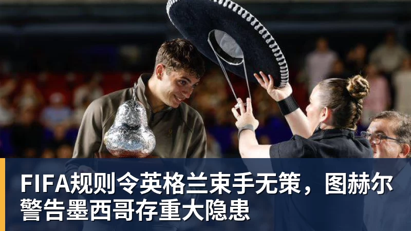 kaiyun体育FIFA规则令英格兰束手无策，图赫尔警告墨西哥存重大隐患
