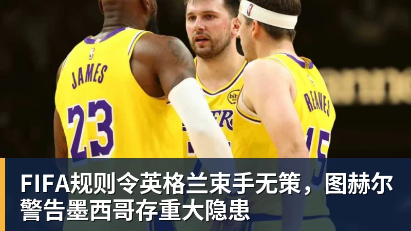 kaiyun体育FIFA规则令英格兰束手无策，图赫尔警告墨西哥存重大隐患